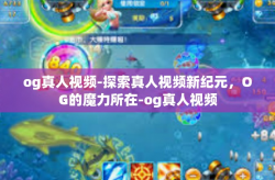 og真人视频-探索真人视频新纪元，OG的魔力所在-og真人视频