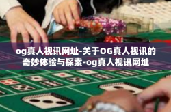 og真人视讯网址-关于OG真人视讯的奇妙体验与探索-og真人视讯网址