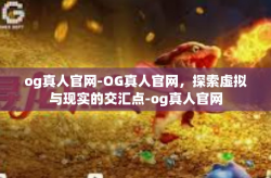 og真人官网-OG真人官网，探索虚拟与现实的交汇点-og真人官网