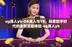 og真人yb-OG真人与YB，探索数字时代的全新互动体验-og真人yb
