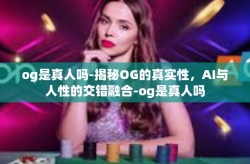 og是真人吗-揭秘OG的真实性，AI与人性的交错融合-og是真人吗