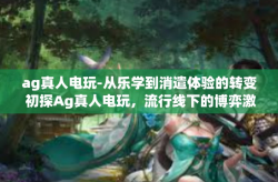 ag真人电玩-从乐学到消遣体验的转变 初探Ag真人电玩，流行线下的博弈激情新体验-ag真人电玩