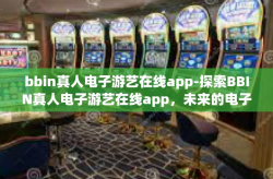 bbin真人电子游艺在线app-探索BBIN真人电子游艺在线app，未来的电子娱乐之旅-bbin真人电子游艺在线app