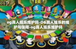 og真人娱乐维护吗-OG真人娱乐的维护与保障-og真人娱乐维护吗