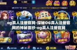 og真人注册官网-探秘OG真人注册官网的神秘面纱-og真人注册官网