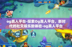 og真人平台-探索Og真人平台，新时代的社交娱乐新体验-og真人平台