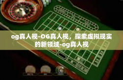 og真人视-OG真人视，探索虚拟现实的新领域-og真人视