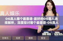 OG真人哪个最靠谱-最好的OG真人选择解析，深度探讨哪个最靠谱-OG真人哪个最靠谱