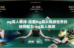 ag真人棋牌-探索Ag真人棋牌世界的独特魅力-ag真人棋牌