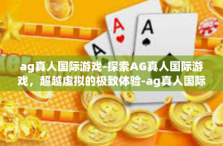 ag真人国际游戏-探索AG真人国际游戏，超越虚拟的极致体验-ag真人国际游戏
