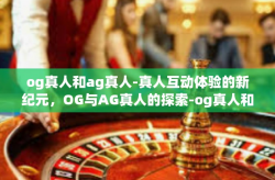 og真人和ag真人-真人互动体验的新纪元，OG与AG真人的探索-og真人和ag真人