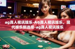 ag真人视讯娱乐-AG真人视讯娱乐，现代娱乐新选择-ag真人视讯娱乐