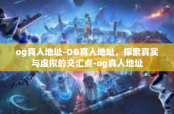 og真人地址-OG真人地址，探索真实与虚拟的交汇点-og真人地址