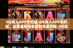 OG真人APP手机版-OG真人APP手机版，探索虚拟与真实的完美交融-OG真人APP手机版