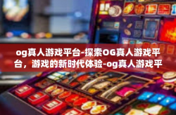 og真人游戏平台-探索OG真人游戏平台，游戏的新时代体验-og真人游戏平台