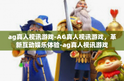 ag真人视讯游戏-AG真人视讯游戏，革新互动娱乐体验-ag真人视讯游戏