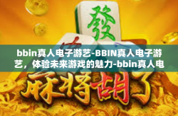 bbin真人电子游艺-BBIN真人电子游艺，体验未来游戏的魅力-bbin真人电子游艺