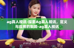 ag真人视讯-探索Ag真人视讯，定义与应用的影响-ag真人视讯