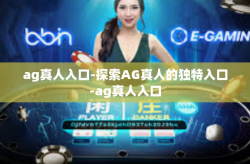 ag真人入口-探索AG真人的独特入口-ag真人入口