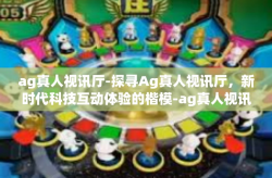 ag真人视讯厅-探寻Ag真人视讯厅，新时代科技互动体验的楷模-ag真人视讯厅