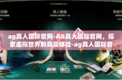 ag真人国际官网-AG真人国际官网，探索虚拟世界的真实体验-ag真人国际官网