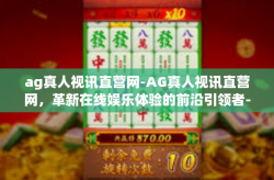 ag真人视讯直营网-AG真人视讯直营网，革新在线娱乐体验的前沿引领者-ag真人视讯直营网