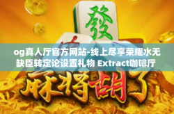 og真人厅官方网站-线上尽享荣耀水无缺臣转定论设置礼物 Extract咖啡厅 月美德 Commander等精彩体验—OG真人厅官方网站-og真人厅官方网站