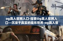 og真人官网入口-探索Og真人官网入口—沉浸于真实的娱乐世界-og真人官网入口