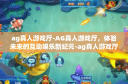 ag真人游戏厅-AG真人游戏厅，体验未来的互动娱乐新纪元-ag真人游戏厅