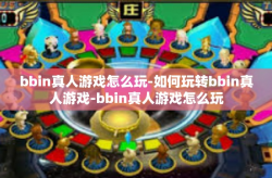 bbin真人游戏怎么玩-如何玩转bbin真人游戏-bbin真人游戏怎么玩