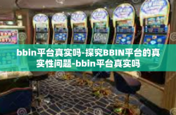 bbin平台真实吗-探究BBIN平台的真实性问题-bbin平台真实吗