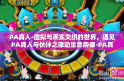PA真人-虚拟与现实交织的世界，遇见PA真人与伙伴之律动生命韵律-PA真人