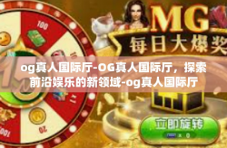 og真人国际厅-OG真人国际厅，探索前沿娱乐的新领域-og真人国际厅