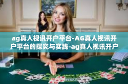 ag真人视讯开户平台-AG真人视讯开户平台的探究与实践-ag真人视讯开户平台