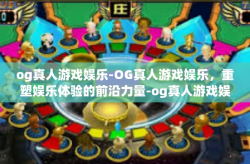 og真人游戏娱乐-OG真人游戏娱乐，重塑娱乐体验的前沿力量-og真人游戏娱乐