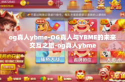 og真人ybme-OG真人与YBME的未来交互之旅-og真人ybme