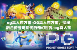 og真人东方馆-OG真人东方馆，探秘融合传统与现代的奇幻世界-og真人东方馆