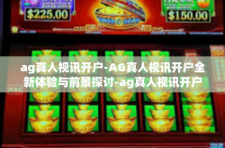 ag真人视讯开户-AG真人视讯开户全新体验与前景探讨-ag真人视讯开户