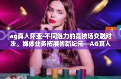 ag真人环亚-不同魅力的竞技场交融对决。媒体业务拓展的新纪元—AG真人环亚探索之旅-ag真人环亚