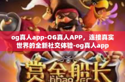 og真人app-OG真人APP，连接真实世界的全新社交体验-og真人app