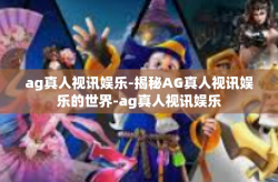 ag真人视讯娱乐-揭秘AG真人视讯娱乐的世界-ag真人视讯娱乐