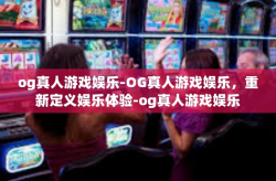og真人游戏娱乐-OG真人游戏娱乐，重新定义娱乐体验-og真人游戏娱乐