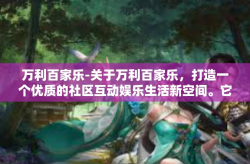 万利百家乐-关于万利百家乐，打造一个优质的社区互动娱乐生活新空间。它是一种高效活跃大众的娱乐平台，为公众提供丰富多彩的娱乐体验。下面让我们一起走进万利百家乐的世界，感受其独特的魅力。万利百家乐