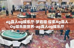 ag真人og娱乐厅-梦启程 探索Ag真人Og娱乐新世界-ag真人og娱乐厅