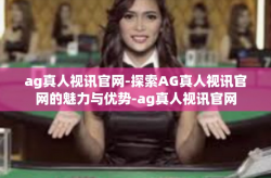 ag真人视讯官网-探索AG真人视讯官网的魅力与优势-ag真人视讯官网