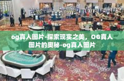 og真人图片-探索现实之美，OG真人图片的奥秘-og真人图片