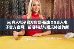 og真人电子官方官网-探索OG真人电子官方官网，前沿科技与娱乐体验的新纪元-og真人电子官方官网