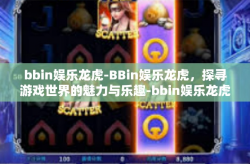 bbin娱乐龙虎-BBin娱乐龙虎，探寻游戏世界的魅力与乐趣-bbin娱乐龙虎