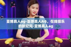 亚博真人ag-亚博真人AG，在线娱乐的新纪元-亚博真人ag