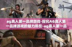 ag真人第一品牌游戏-探究AG真人第一品牌游戏的魅力所在-ag真人第一品牌游戏